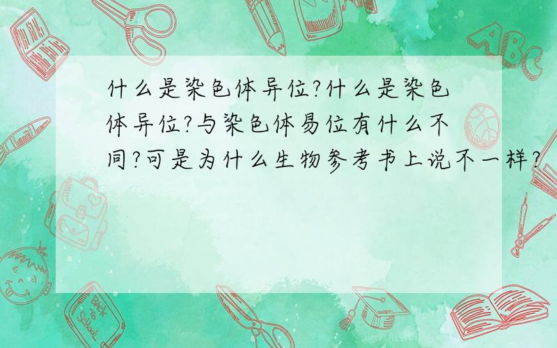 什么是染色体异位?什么是染色体异位?与染色体易位有什么不同?可是为什么生物参考书上说不一样？