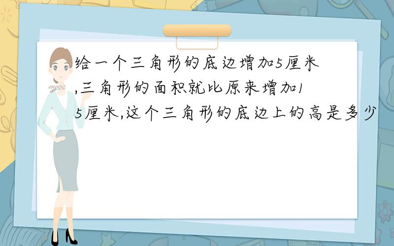 给一个三角形的底边增加5厘米,三角形的面积就比原来增加15厘米,这个三角形的底边上的高是多少