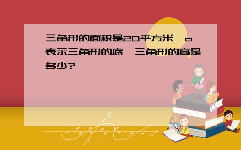 三角形的面积是20平方米,a表示三角形的底,三角形的高是多少?