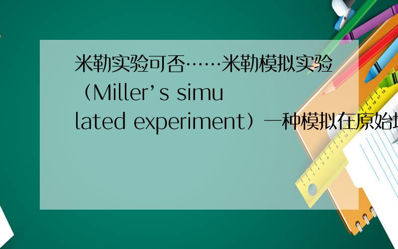 米勒实验可否……米勒模拟实验（Miller’s simulated experiment）一种模拟在原始地球还原性大气中进行雷鸣闪电能产生有机物（特别是氨基酸）,以论证生命起源的化学进化过程的实验.初三下册