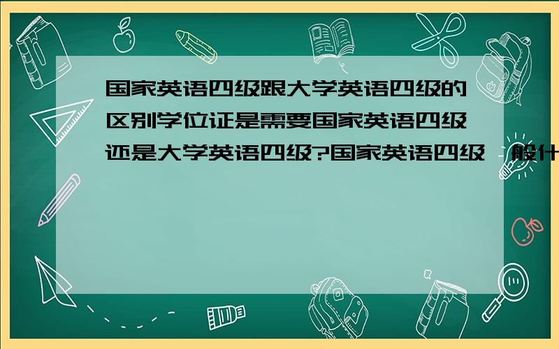 国家英语四级跟大学英语四级的区别学位证是需要国家英语四级还是大学英语四级?国家英语四级一般什么时候开考?