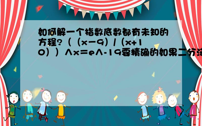 如何解一个指数底数都有未知的方程?（（x－9）/（x+10））∧x＝e∧-19要精确的如果二分法凑就算了,e是自然对数.或者用计算机?我的计算机说cant solve...