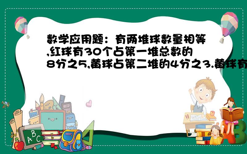 数学应用题：有两堆球数量相等,红球有30个占第一堆总数的8分之5,黄球占第二堆的4分之3.黄球有多少个?