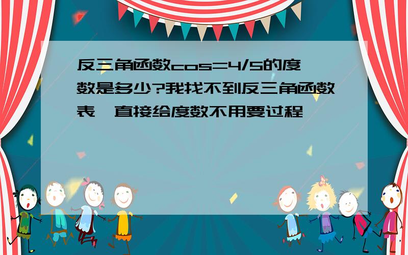 反三角函数cos=4/5的度数是多少?我找不到反三角函数表,直接给度数不用要过程,