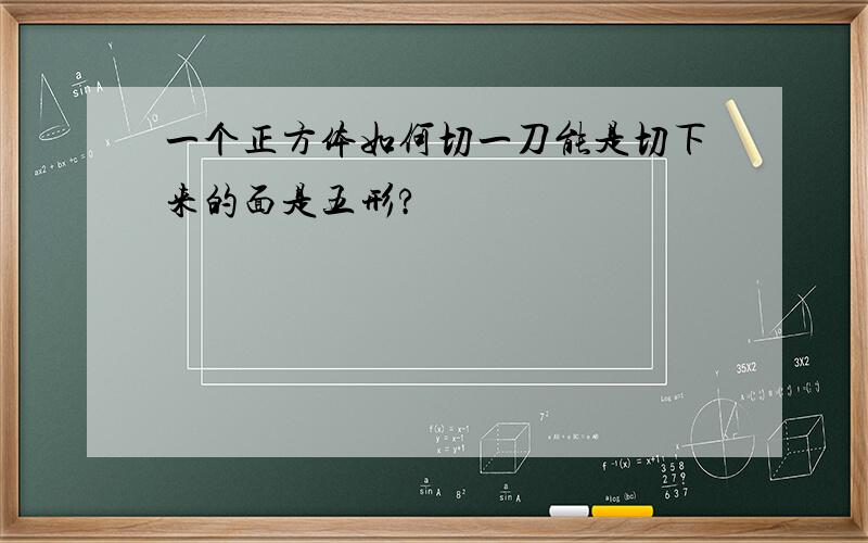 一个正方体如何切一刀能是切下来的面是五形?