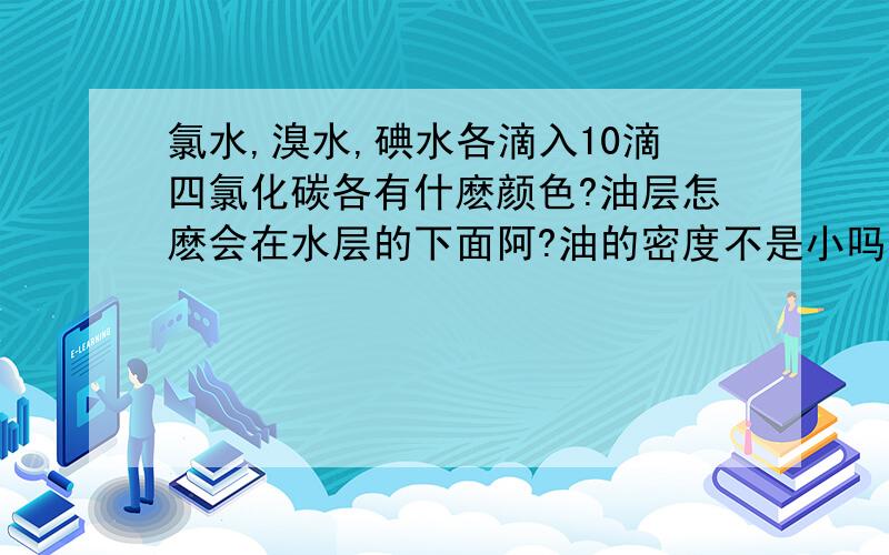 氯水,溴水,碘水各滴入10滴四氯化碳各有什麽颜色?油层怎麽会在水层的下面阿?油的密度不是小吗?