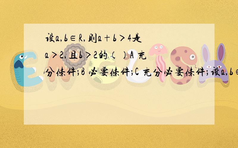 设a,b∈R,则a+b＞4是a＞2,且b＞2的（）A 充分条件；B 必要条件；C 充分必要条件；设a,b∈R,则a+b＞4是a＞2,且b＞2的（）A 充分条件；B 必要条件；C 充分必要条件；D 既非充分又非必要条件