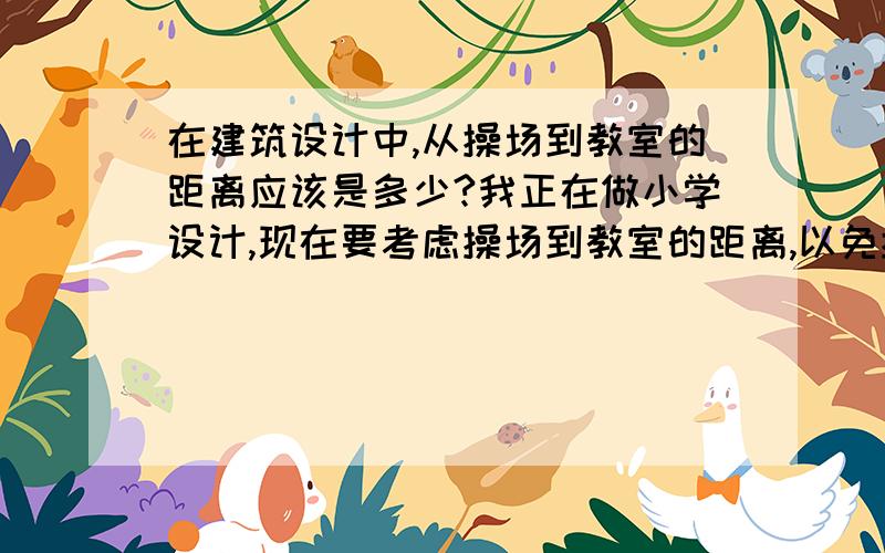 在建筑设计中,从操场到教室的距离应该是多少?我正在做小学设计,现在要考虑操场到教室的距离,以免操场的声音影响到教室的教学活动,