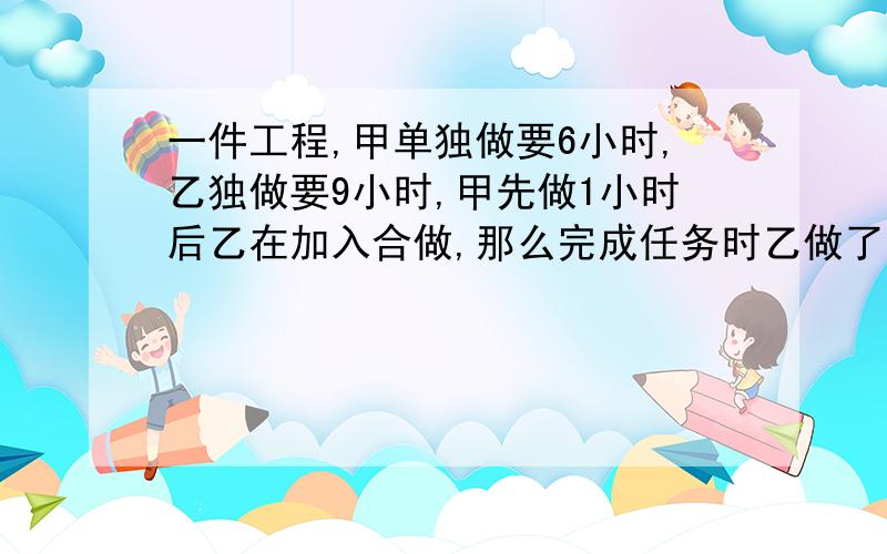 一件工程,甲单独做要6小时,乙独做要9小时,甲先做1小时后乙在加入合做,那么完成任务时乙做了几小时