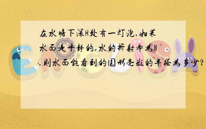 在水塘下深H处有一灯泡,如果水面是平静的,水的折射率为N,则水面能看到的圆形亮斑的半径为多少?运用全发射的知识