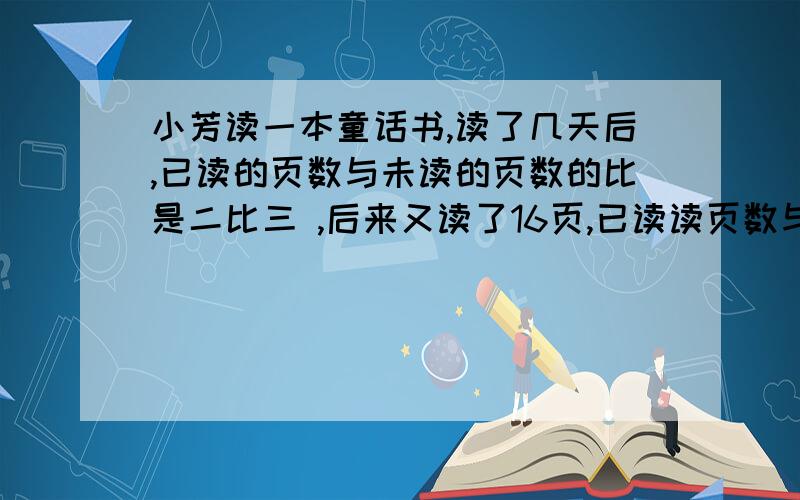 小芳读一本童话书,读了几天后,已读的页数与未读的页数的比是二比三 ,后来又读了16页,已读读页数与未读页数的比是四比五,这本故事书有多少页?