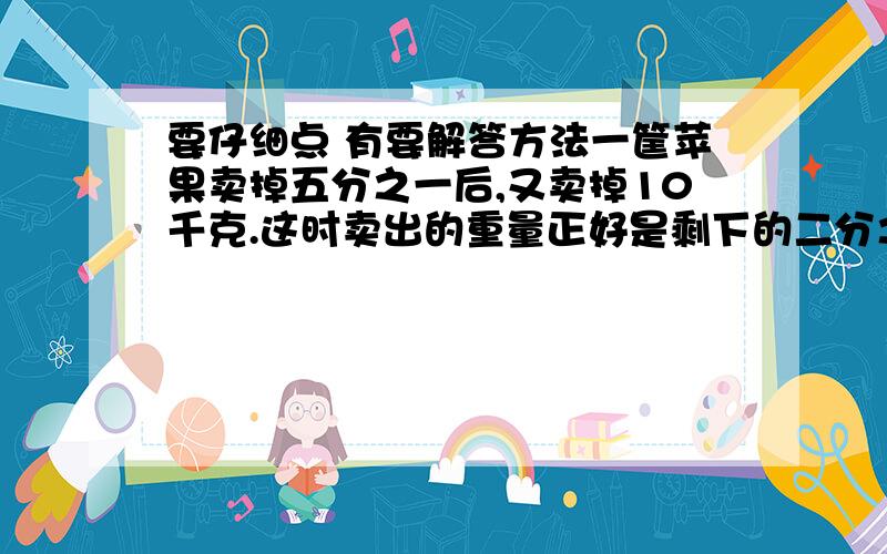 要仔细点 有要解答方法一筐苹果卖掉五分之一后,又卖掉10千克.这时卖出的重量正好是剩下的二分之一,这筐苹果原来有多少千克?