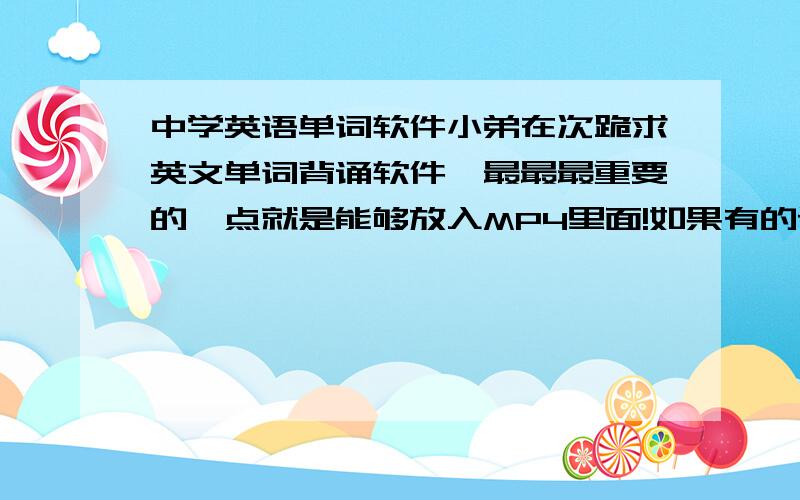 中学英语单词软件小弟在次跪求英文单词背诵软件,最最最重要的一点就是能够放入MP4里面!如果有的话,感激涕淋,最重要的能够有效快速!如果有发音是最好的~