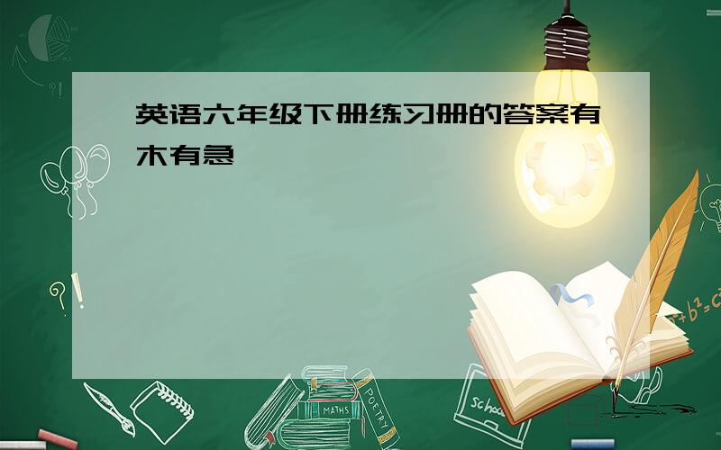 英语六年级下册练习册的答案有木有急