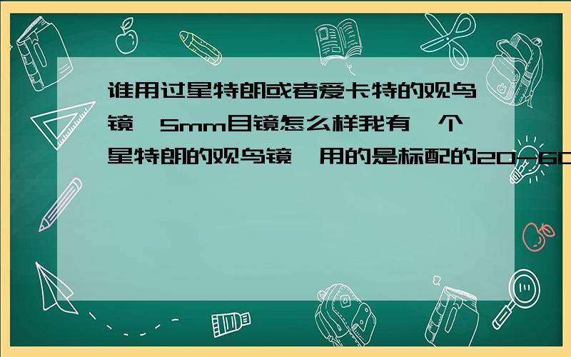 谁用过星特朗或者爱卡特的观鸟镜,5mm目镜怎么样我有一个星特朗的观鸟镜,用的是标配的20-60目镜,在20的时候还好,到60的时候观看就有些吃力了,就是眼睛比较难对上,不知道用5mm目镜会不会这