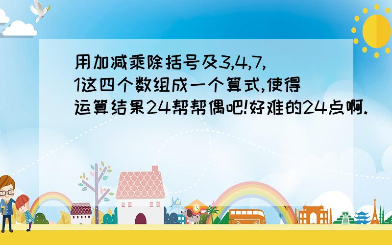 用加减乘除括号及3,4,7,1这四个数组成一个算式,使得运算结果24帮帮偶吧!好难的24点啊.