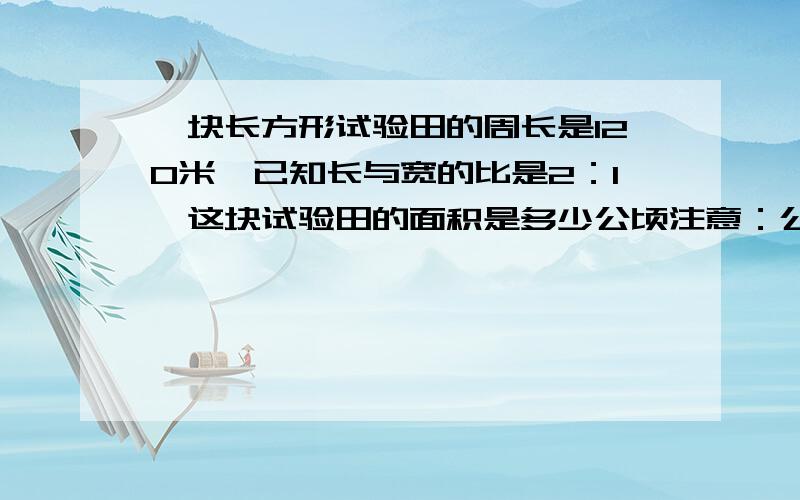 一块长方形试验田的周长是120米,已知长与宽的比是2：1,这块试验田的面积是多少公顷注意：公顷 求算式