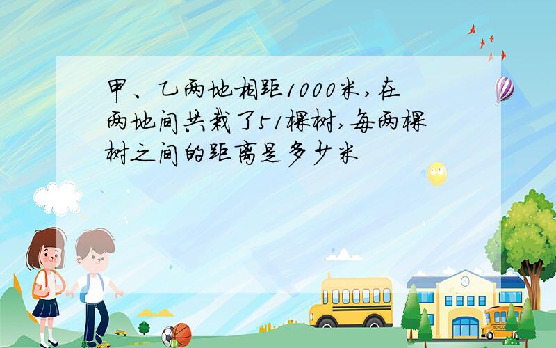 甲、乙两地相距1000米,在两地间共栽了51棵树,每两棵树之间的距离是多少米