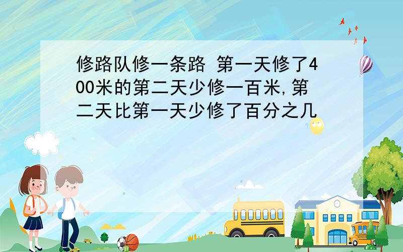 修路队修一条路 第一天修了400米的第二天少修一百米,第二天比第一天少修了百分之几