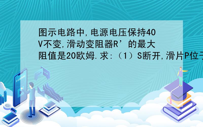 图示电路中,电源电压保持40V不变,滑动变阻器R’的最大阻值是20欧姆.求:（1）S断开,滑片P位于B端时,A1、A表的示数（2）S闭合,滑片P位于A端时,A1、A表的示数这是图