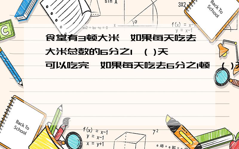 食堂有3顿大米,如果每天吃去大米总数的6分之1,( )天可以吃完,如果每天吃去6分之1顿,( )天可以吃完.