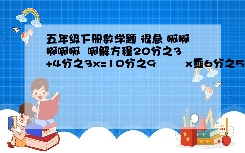 五年级下册数学题 很急 啊啊啊啊啊  啊解方程20分之3+4分之3x=10分之9        x乘6分之5÷7分之5=9分之88分之5÷x=4分之5乘2分之1       一又5分之3减x=5分之2详细一点