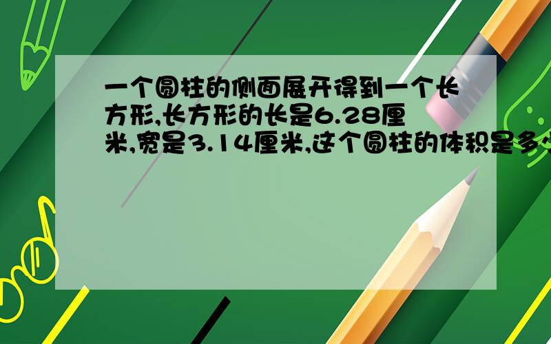 一个圆柱的侧面展开得到一个长方形,长方形的长是6.28厘米,宽是3.14厘米,这个圆柱的体积是多少立方厘米