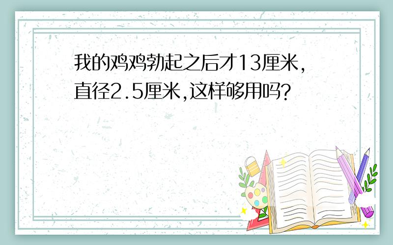 我的鸡鸡勃起之后才13厘米,直径2.5厘米,这样够用吗?