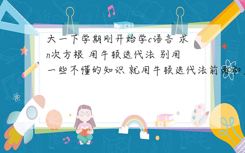 大一下学期刚开始学c语言 求n次方根 用牛顿迭代法 别用一些不懂的知识 就用牛顿迭代法前面和后面一点点的要n次方根都能求