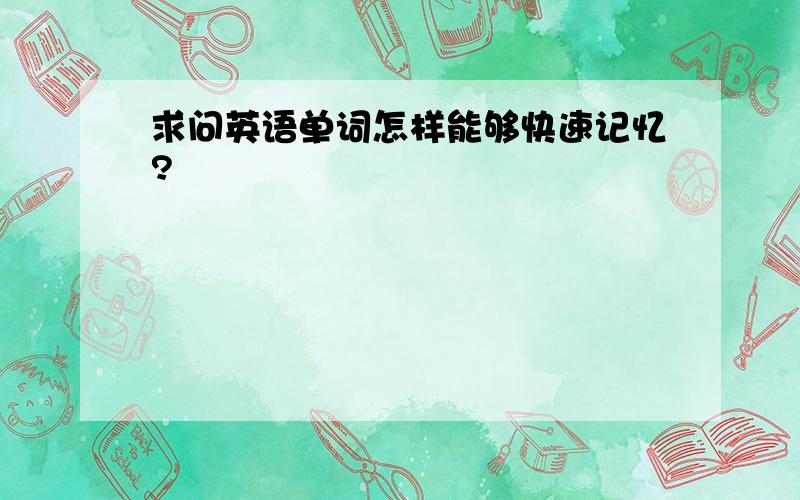 求问英语单词怎样能够快速记忆?