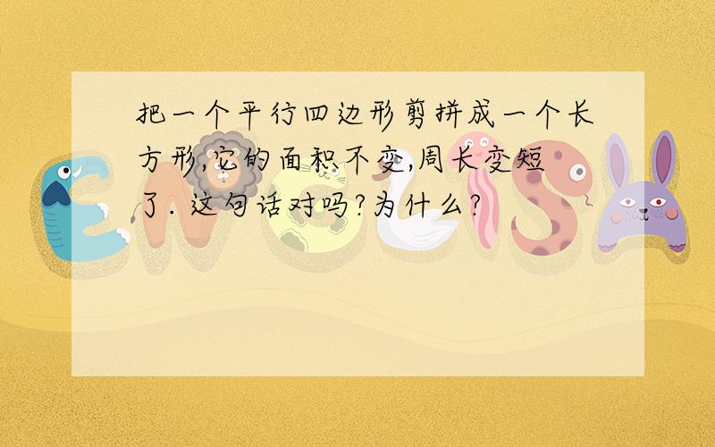 把一个平行四边形剪拼成一个长方形,它的面积不变,周长变短了. 这句话对吗?为什么?