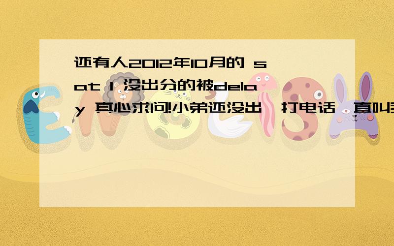 还有人2012年10月的 sat 1 没出分的被delay 真心求问!小弟还没出,打电话一直叫我等着!