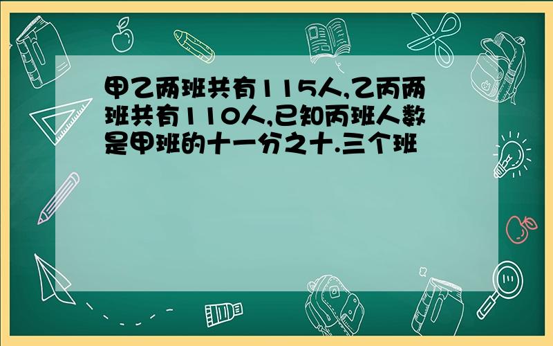 甲乙两班共有115人,乙丙两班共有110人,已知丙班人数是甲班的十一分之十.三个班