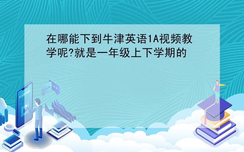 在哪能下到牛津英语1A视频教学呢?就是一年级上下学期的