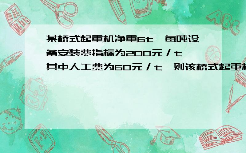 某桥式起重机净重6t,每吨设备安装费指标为200元／t,其中人工费为60元／t,则该桥式起重机安装费及其中的人工费为( )元,有么有那位朋友能把计算过程列出来?