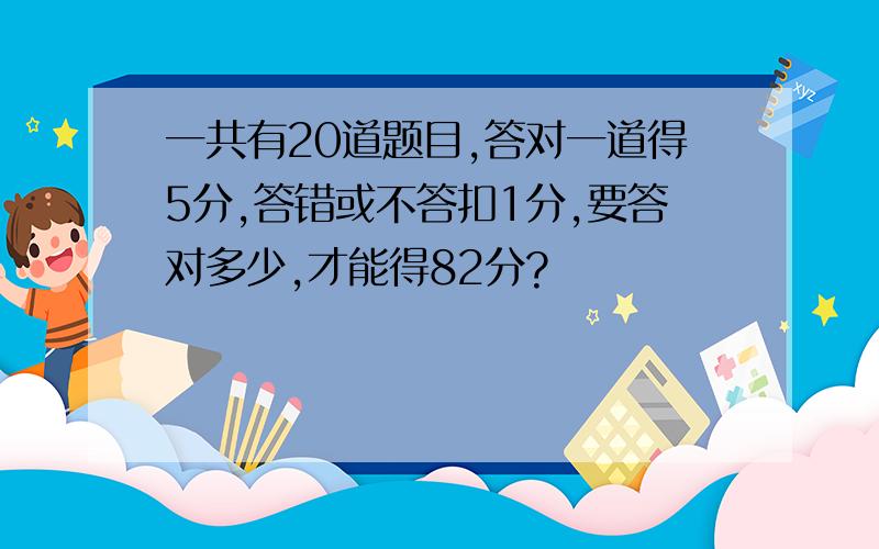 一共有20道题目,答对一道得5分,答错或不答扣1分,要答对多少,才能得82分?