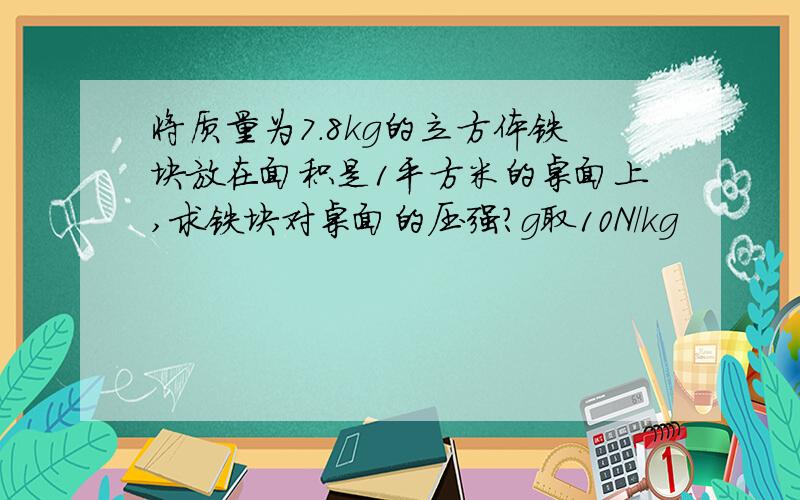 将质量为7.8kg的立方体铁块放在面积是1平方米的桌面上,求铁块对桌面的压强?g取10N/kg