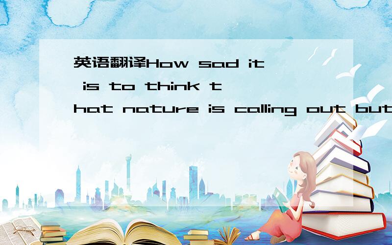 英语翻译How sad it is to think that nature is calling out but humanity refuses to pay heed