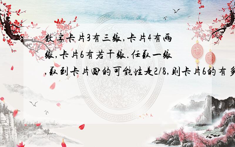 数字卡片3有三张,卡片4有两张,卡片6有若干张.任取一张,取到卡片四的可能性是2/8,则卡片6的有多少张?