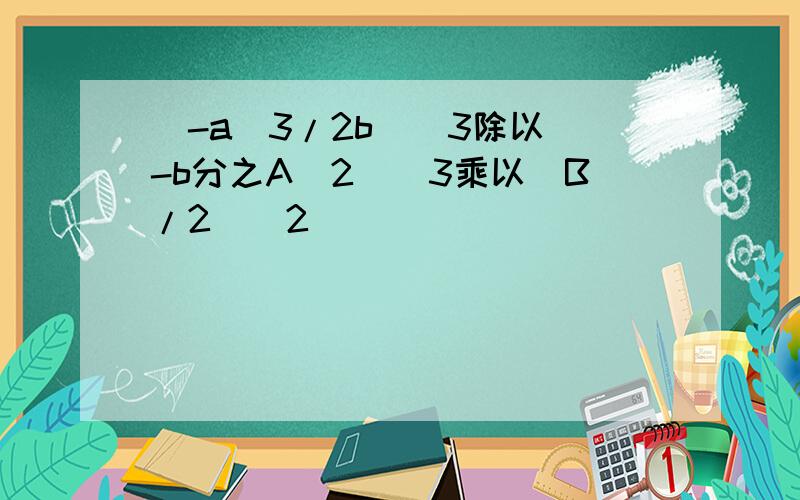 [-a^3/2b]^3除以[-b分之A^2]^3乘以[B/2]^2