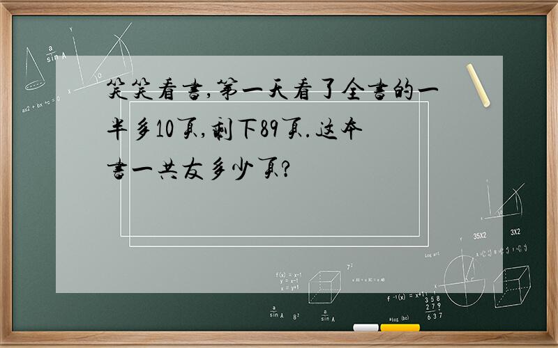 笑笑看书,第一天看了全书的一半多10页,剩下89页.这本书一共友多少页?