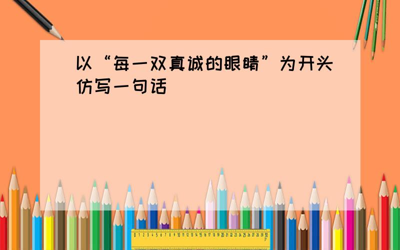 以“每一双真诚的眼睛”为开头仿写一句话