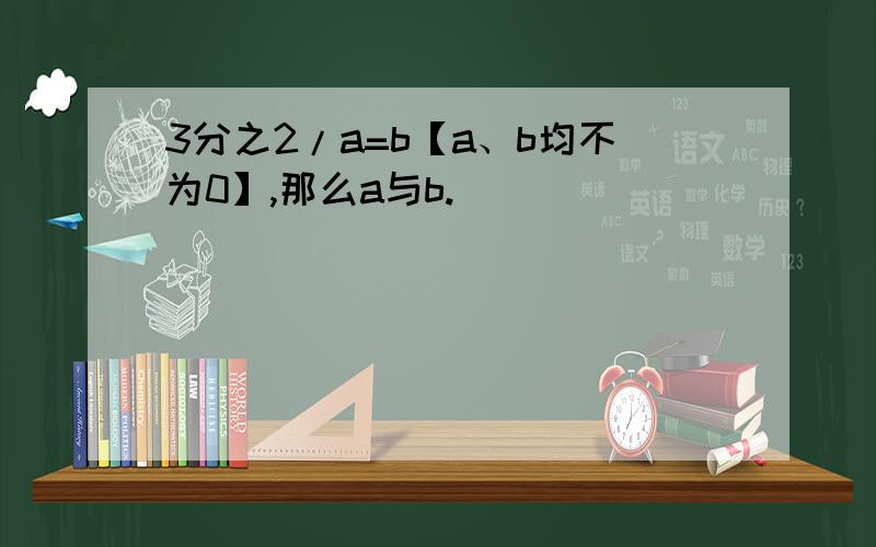 3分之2/a=b【a、b均不为0】,那么a与b.