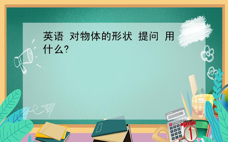 英语 对物体的形状 提问 用什么?