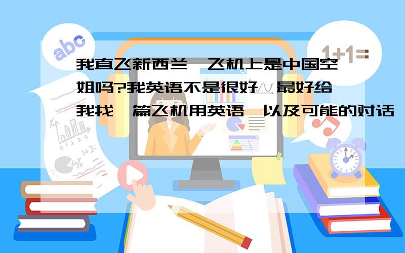 我直飞新西兰,飞机上是中国空姐吗?我英语不是很好,最好给我找一篇飞机用英语,以及可能的对话