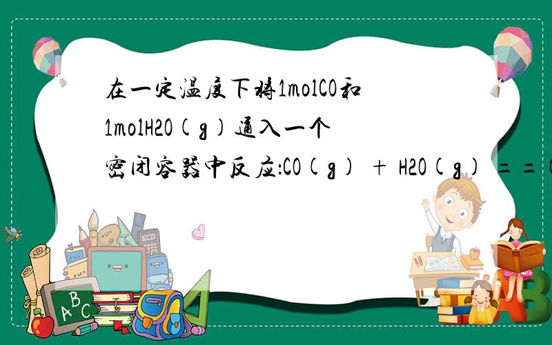 在一定温度下将1molCO和1molH2O(g)通入一个密闭容器中反应：CO(g) + H2O(g) == CO2(g) + H2(g),达到平衡后CO2的物质的量为0.6mol,再通入4molH2O(g)达到平衡后CO2的物质的量可能是A．等于0.6mol B．等于1mol C．