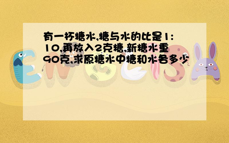 有一杯糖水,糖与水的比是1:10,再放入2克糖,新糖水重90克,求原糖水中糖和水各多少