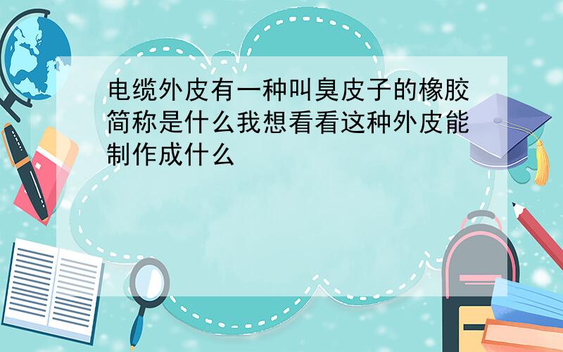 电缆外皮有一种叫臭皮子的橡胶简称是什么我想看看这种外皮能制作成什么