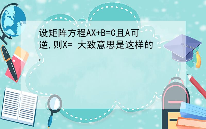 设矩阵方程AX+B=C且A可逆,则X= 大致意思是这样的,