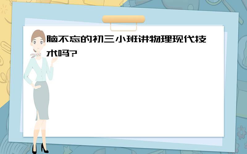 脑不忘的初三小班讲物理现代技术吗?